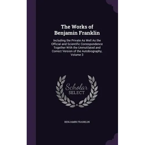 The Works of Benjamin Franklin: Including the Private As Well As the Official and Scientific Correspondence Together With the Unmutilated and Correct - Hardcover