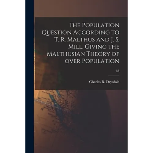 The Population Question According to T. R. Malthus and J. S. Mill, Giving the Malthusian Theory of Over Population; 53 - Paperback