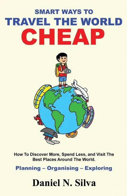 Smart Ways to Travel the World Cheap: How To Discover More, Spend Less, and Visit The Best Places Around The World.: Planning - Organising - Exploring - Paperback