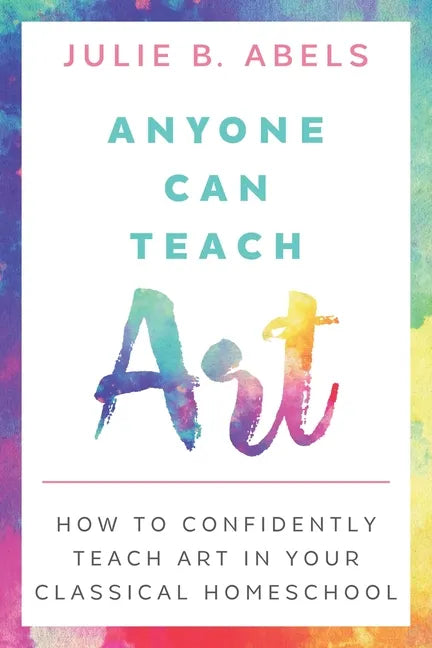 Anyone Can Teach Art: How to Confidently Teach Art in Your Classical Homeschool - Paperback
