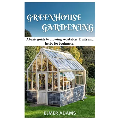Green House Gardening: A Basic guide to growing vegetables, fruits, and herbs for Beginners - Paperback