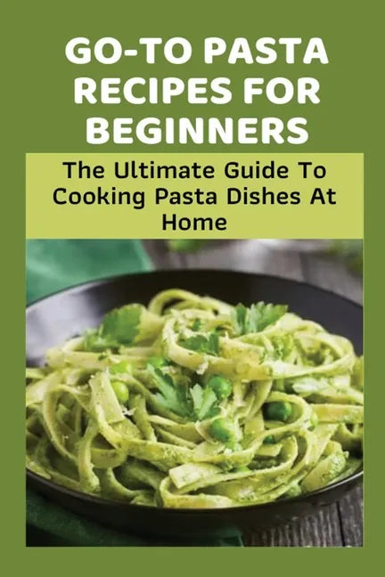 Go-To Pasta Recipes For Beginners: The Ultimate Guide To Cooking Pasta Dishes At Home: Instructions To Make Delicious Pasta - Paperback