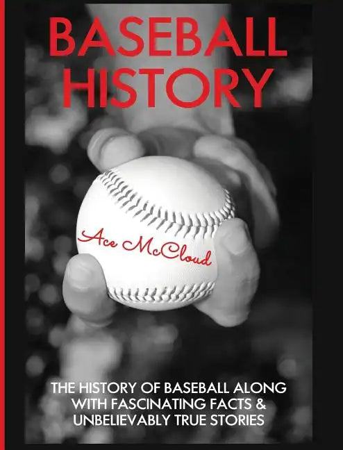 Baseball History: The History of Baseball Along With Fascinating Facts & Unbelievably True Stories - Hardcover