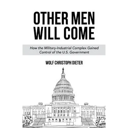 Other Men Will Come: How the Military-Industrial Complex Gained Control of the U.S. Government - Paperback