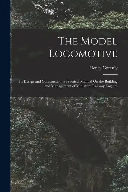 The Model Locomotive: Its Design and Construction; a Practical Manual On the Building and Management of Miniature Railway Engines - Paperback