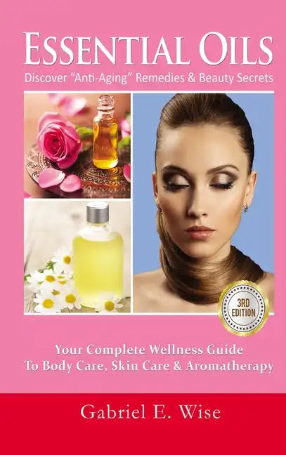 Essential Oils: Discover "Anti-Aging" Remedies & Beauty Secrets: Your Complete Wellness Guide To Body Care, Skin Care & Aromatherapy - Hardcover