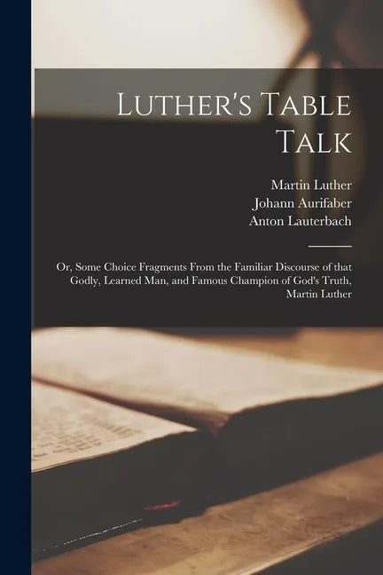 Luther's Table Talk: or, Some Choice Fragments From the Familiar Discourse of That Godly, Learned Man, and Famous Champion of God's Truth, Martin Luth - Paperback