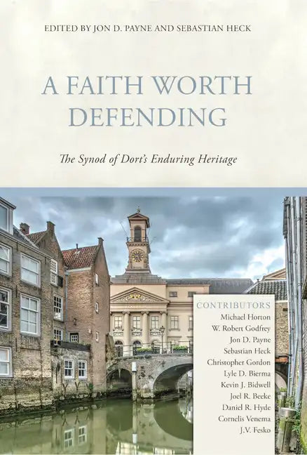 A Faith Worth Defending: The Synod of Dort's Enduring Heritage - Hardcover