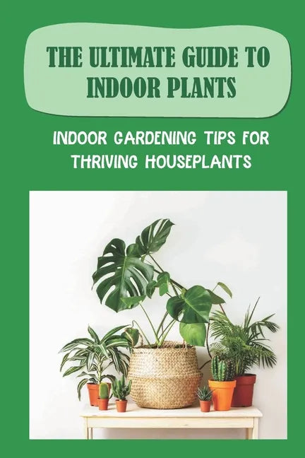 The Ultimate Guide To Indoor Plants: Indoor Gardening Tips For Thriving Houseplants: How To Grow And Care For Indoor Plants - Paperback