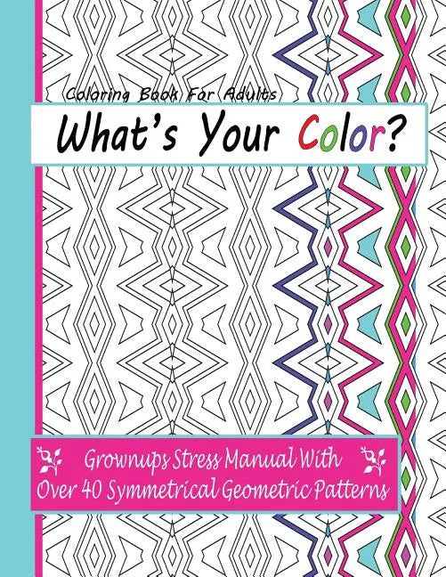 Coloring Books For Adults: What's Your Color?: Grownups Stress Manual With Over 40 Symmetrical Geometric Patterns - Paperback