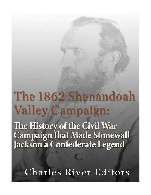 The 1862 Shenandoah Valley Campaign: The History of the Civil War Campaign that Made Stonewall Jackson a Confederate Legend - Paperback