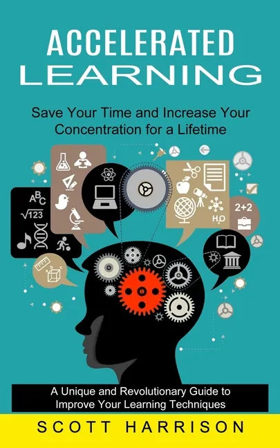 Accelerated Learning: Save Your Time and Increase Your Concentration for a Lifetime (A Unique and Revolutionary Guide to Improve Your Learni - Paperback