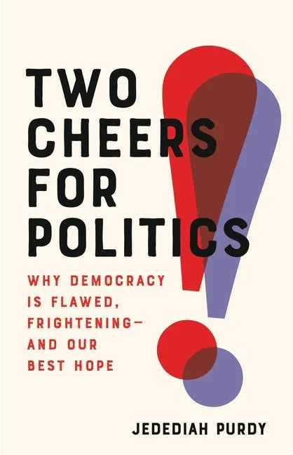 Two Cheers for Politics: Why Democracy Is Flawed, Frightening--And Our Best Hope - Hardcover