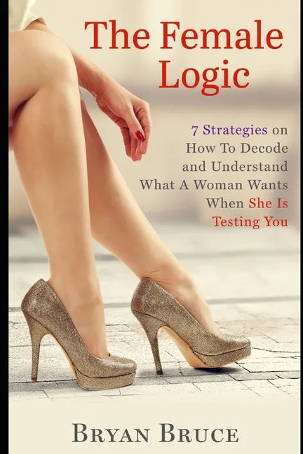 The Female Logic: 7 Strategies on How To Decode and Understand What A Woman Wants When She Is Testing You - Paperback