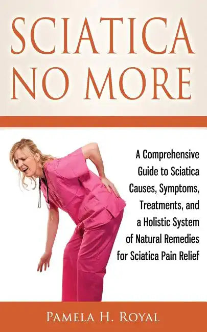Sciatica No More: A Comprehensive Guide to Sciatica Causes, Symptoms, Treatments, and a Holistic System of Natural Remedies for Sciatica Pain Relief - Paperback