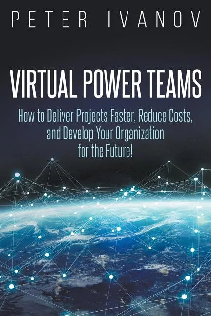 Virtual Power Teams: How to Deliver Products Faster, Reduce Costs, and Develop Your Organization for the Future! - Paperback