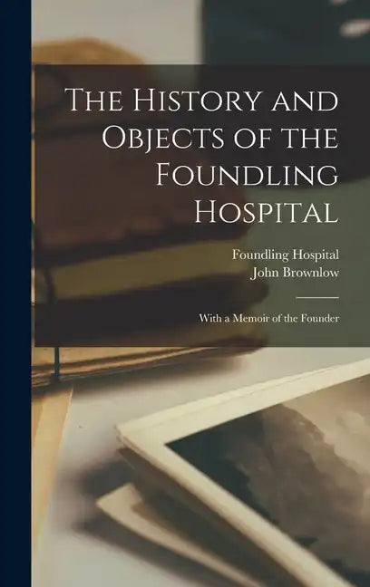 The History and Objects of the Foundling Hospital: With a Memoir of the Founder - Hardcover