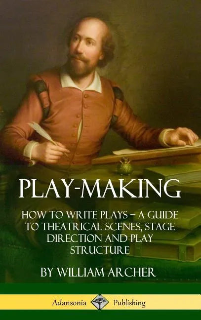 Play-Making: How to Write Plays - A Guide to Theatrical Scenes, Stage Direction and Play Structure (Hardcover) - Hardcover
