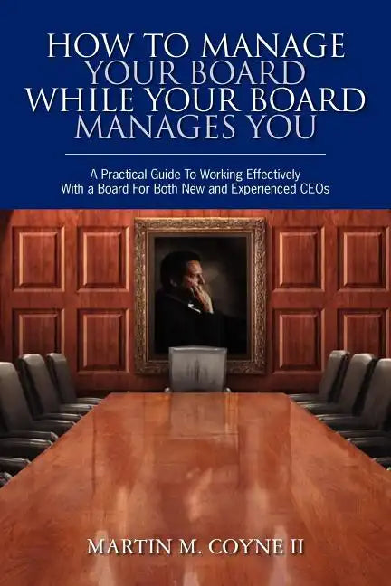 How To Manage Your Board While Your Board Manages You: A Practical Guide To Working Effectively With a Board For Both New and Experienced CEOs - Paperback