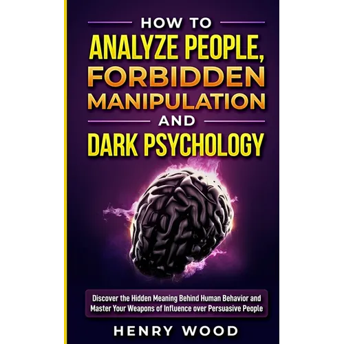 How to Analyze People, Forbidden Manipulation and Dark Psychology: Discover the Hidden Meaning Behind Human Behavior and Master Your Weapons of Influe - Paperback