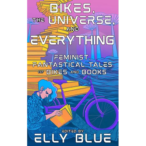 Bikes, the Universe, and Everything: Feminist, Fantastical Tales of Bikes and Books - Paperback