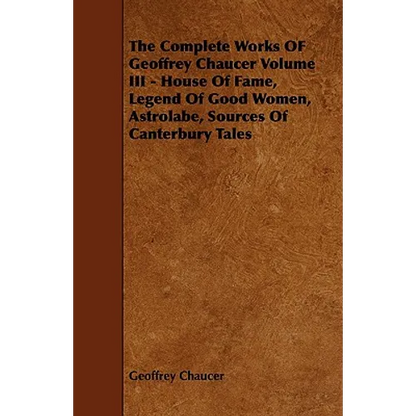 The Complete Works OF Geoffrey Chaucer Volume III - House Of Fame, Legend Of Good Women, Astrolabe, Sources Of Canterbury Tales - Paperback