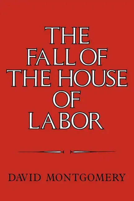 The Fall of the House of Labor: The Workplace, the State, and American Labor Activism, 1865 1925 - Paperback