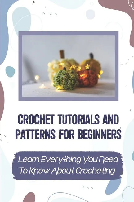 Crochet Tutorials And Patterns For Beginners: Learn Everything You Need To Know About Crocheting: Easy Crochet For Beginners - Paperback