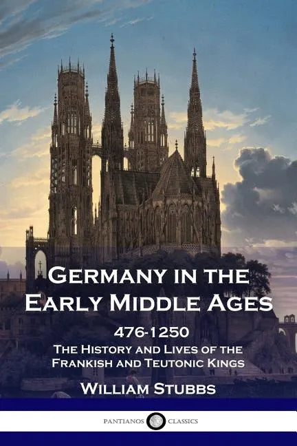 Germany in the Early Middle Ages: 476 - 1250 - The History and Lives of the Frankish and Teutonic Kings - Paperback
