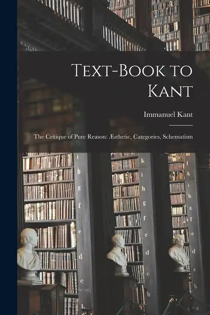 Text-book to Kant: The Critique of Pure Reason: Æsthetic, Categories, Schematism - Paperback