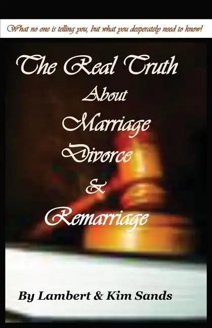 The Real Truth about Marriage, Divorce & Remarriage: The Truth No One Wants to Tell You But the Truth That You Desperately Need to Know! - Paperback