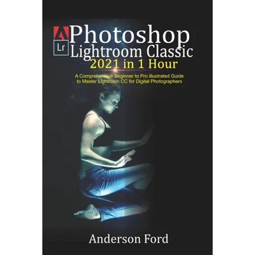 Photoshop Lightroom Classic 2021 in 1 Hour: A Comprehensive Beginner to Pro illustrated Guide to Master Lightroom CC For Digital Photographers - Paperback