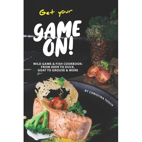 Get your Game On!: Wild Game & Fish Cookbook: From Deer to Duck, Goat to Grouse More - Paperback