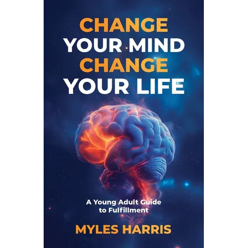 Change Your Mind, Change Your Life: A Young Adult Guide to Fulfillment - Paperback