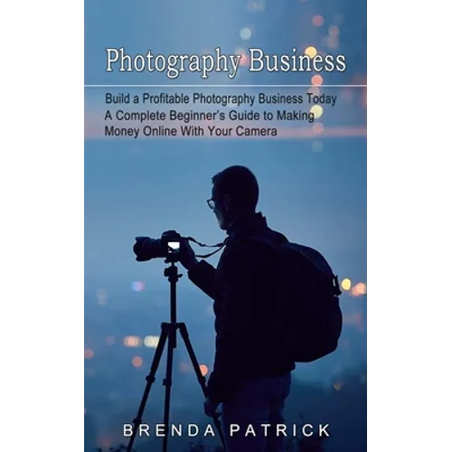 Photography Business: Build a Profitable Photography Business Today (A Complete Beginner's Guide to Making Money Online With Your Camera) - Paperback