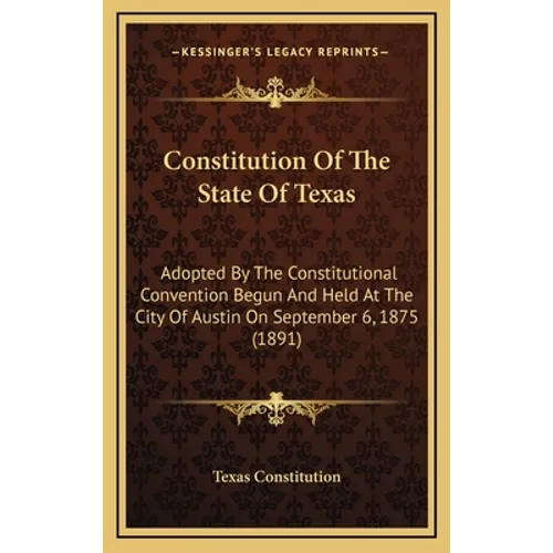 Constitution Of The State Of Texas: Adopted By The Constitutional Convention Begun And Held At The City Of Austin On September 6, 1875 (1891) - Hardcover
