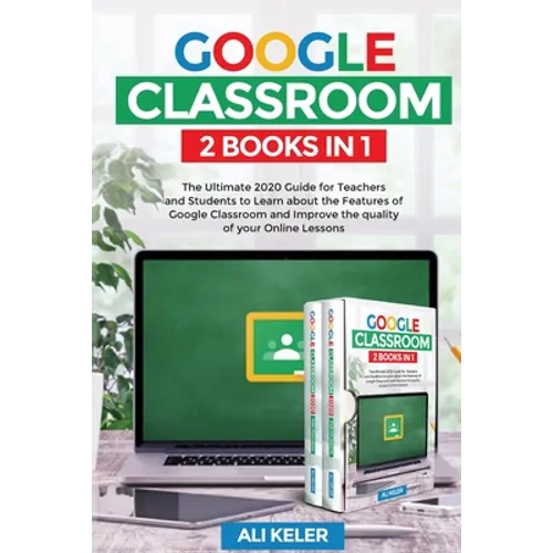 Google Classroom - 2 Books in 1: The Ultimate 2020 Guide for Teachers and Students to Learn about the Features of Google Classroom and Improve the qua - Paperback