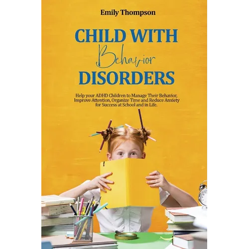 Child with Behavior Disorders: Help your ADHD Children to Manage Their Behavior, Improve Attention, Organize Time and Reduce Anxiety for Success at Sc - Paperback