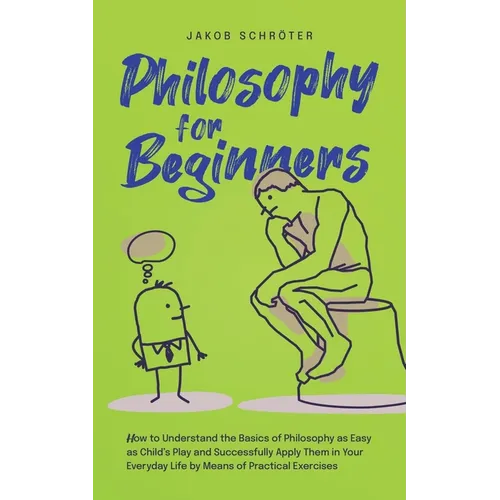 Philosophy for Beginners How to Understand the Basics of Philosophy as Easy as Child's Play and Successfully Apply Them in Your Everyday Life by Means - Paperback