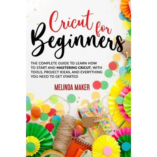 Cricut for Beginners: The Complete Guide to Learn How to Start and Mastering Cricut, With Tools, Project Ideas, And Everything you Need to Get Started - Paperback