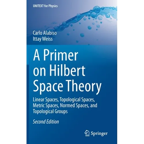 A Primer on Hilbert Space Theory: Linear Spaces, Topological Spaces, Metric Spaces, Normed Spaces, and Topological Groups - Hardcover
