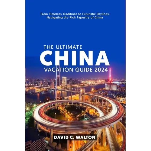 The Ultimate China Vacation Guide 2024: From Timeless Traditions to Futuristic Skylines-Navigating the Rich Tapestry of China - Paperback