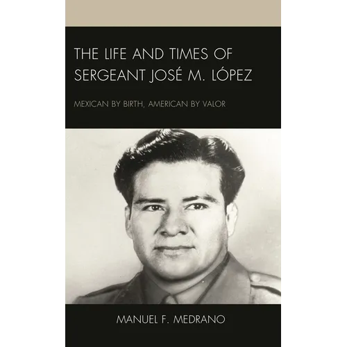 The Life and Times of Sergeant José M. López: Mexican by Birth, American by Valor - Hardcover