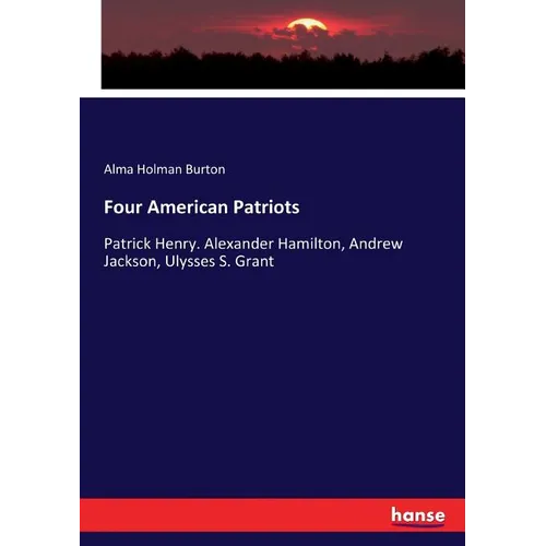 Four American Patriots: Patrick Henry. Alexander Hamilton, Andrew Jackson, Ulysses S. Grant - Paperback