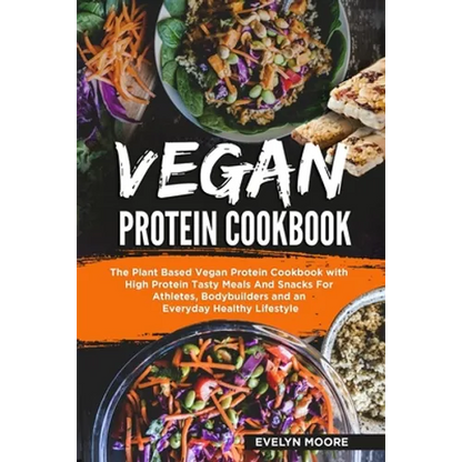 Vegan Protein Cookbook: The Plant Based Vegan Protein Cookbook with High Protein Tasty Meals And Snacks For Athletes, Bodybuilders and an Ever - Paperback