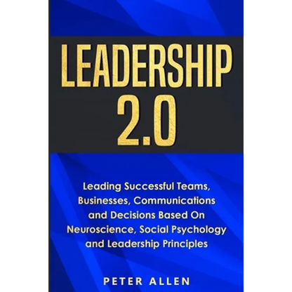Leadership 2.0: Leading Successful Teams, Businesses, Communications and Decisions Based On Neuroscience, Social Psychology and Leadership Principles - Paperback