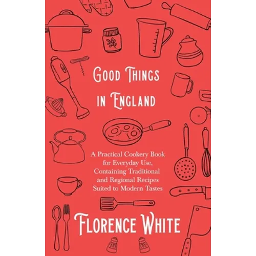 Good Things in England - A Practical Cookery Book for Everyday Use, Containing Traditional and Regional Recipes Suited to Modern Tastes - Paperback