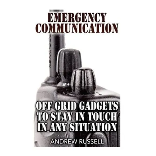 Emergency Communication: Off Grid Gadgets To Stay In Touch In Any Situation: (Survival Communication, Prepping) - Paperback