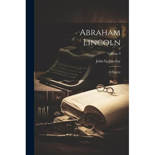 Abraham Lincoln: A History; Volume 9 - Paperback