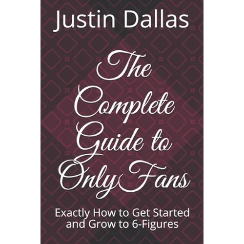 The Complete Guide to OnlyFans: Exactly How to Get Started and Grow to 6-Figures - Paperback